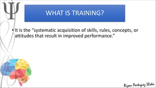 WHAT IS TRAINING?
• It is the “systematic acquisition of skills, rules, concepts, or
attitudes that result in improved performance.”
 