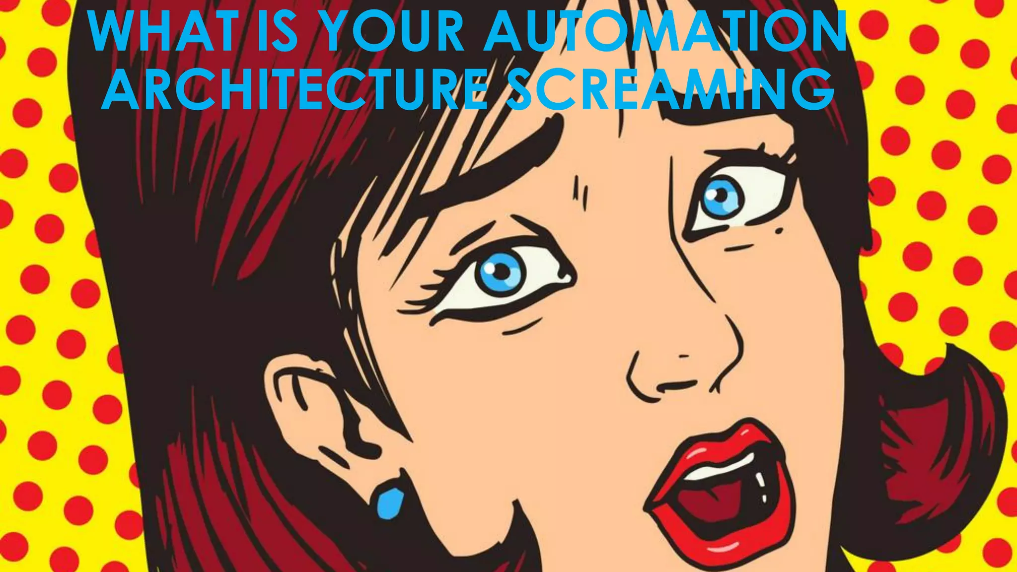 WHAT IS YOUR AUTOMATION
ARCHITECTURE SCREAMING
 