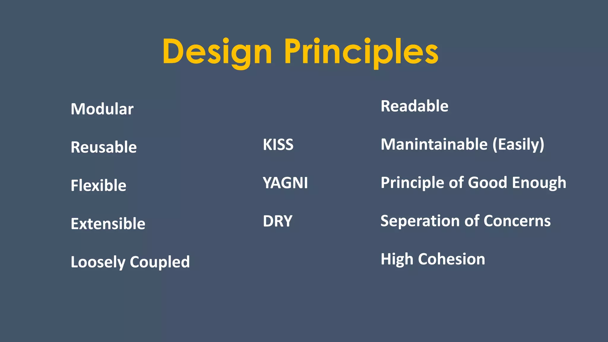 Design Principles
Modular
Reusable
Flexible
Extensible
Loosely Coupled
Readable
Manintainable (Easily)
Principle of Good Enough
Seperation of Concerns
High Cohesion
KISS
YAGNI
DRY
 