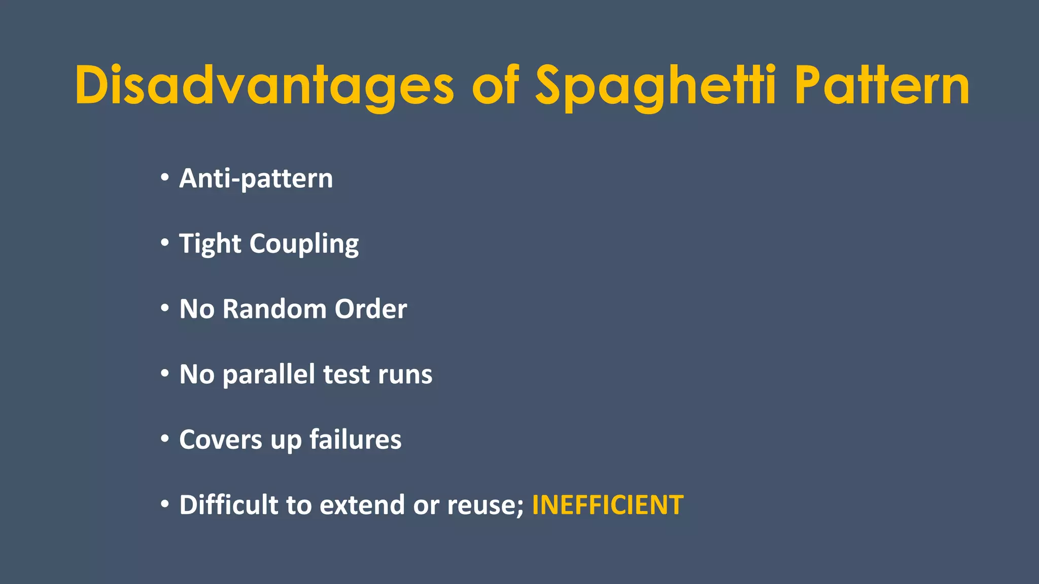 Disadvantages of Spaghetti Pattern
• Anti-pattern
• Tight Coupling
• No Random Order
• No parallel test runs
• Covers up failures
• Difficult to extend or reuse; INEFFICIENT
 