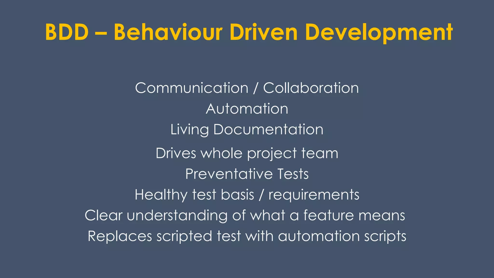 BDD – Behaviour Driven Development
Communication / Collaboration
Automation
Living Documentation
Drives whole project team
Preventative Tests
Healthy test basis / requirements
Clear understanding of what a feature means
Replaces scripted test with automation scripts
 