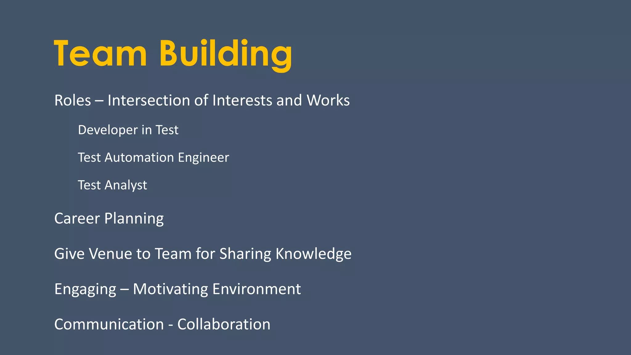 Team Building
Roles – Intersection of Interests and Works
Developer in Test
Test Automation Engineer
Test Analyst
Career Planning
Give Venue to Team for Sharing Knowledge
Engaging – Motivating Environment
Communication - Collaboration
 