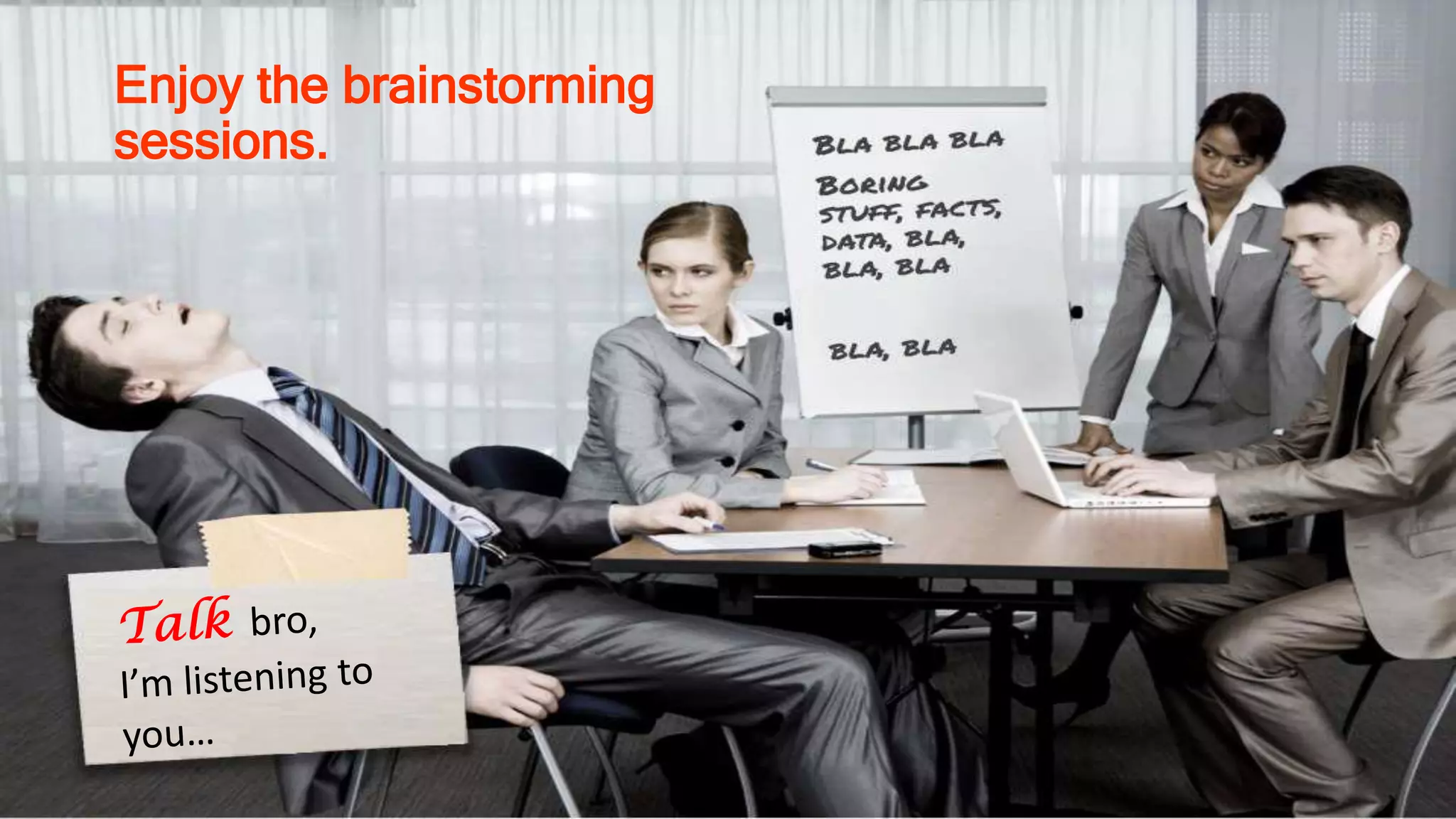 Enjoy the brainstorming
sessions.
 