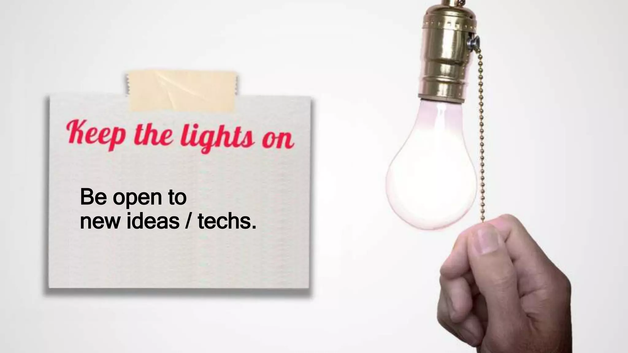 Be open to
new ideas / techs.
 