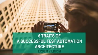 6 TRAITS OF
A SUCCESSFUL TEST AUTOMATION
ARCHITECTURE
ERDEM YILDIRIM
 