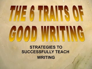 STRATEGIES TO SUCCESSFULLY TEACH  WRITING THE 6 TRAITS OF  GOOD WRITING 