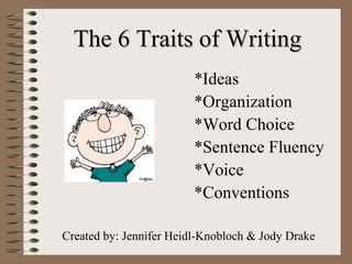 The 6 Traits of WritingThe 6 Traits of Writing
*Ideas
*Organization
*Word Choice
*Sentence Fluency
*Voice
*Conventions
Created by: Jennifer Heidl-Knobloch & Jody Drake
 