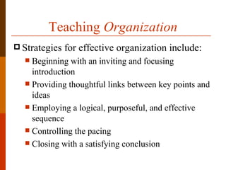 Teaching Organization
 Strategies   for effective organization include:
   Beginning with an inviting and focusing
    introduction
   Providing thoughtful links between key points and
    ideas
   Employing a logical, purposeful, and effective
    sequence
   Controlling the pacing
   Closing with a satisfying conclusion
 