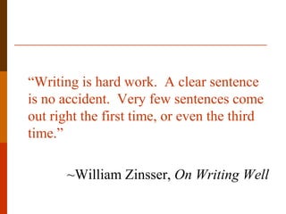 “Writing is hard work. A clear sentence
is no accident. Very few sentences come
out right the first time, or even the third
time.”

       ~William Zinsser, On Writing Well
 