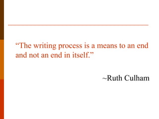 “The writing process is a means to an end
and not an end in itself.”

                          ~Ruth Culham
 