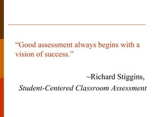 “Good assessment always begins with a
vision of success.”

                     ~Richard Stiggins,
 Student-Centered Classroom Assessment
 