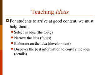 Teaching Ideas
 For students to arrive at good content, we must
help them:
 Select an idea (the topic)
 Narrow the idea (focus)
 Elaborate on the idea (development)
 Discover the best information to convey the idea
(details)
 