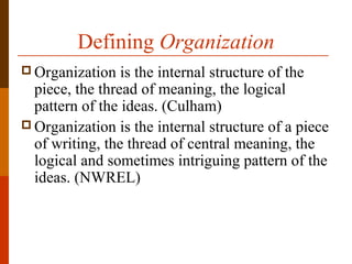 Defining Organization
 Organization is the internal structure of the
piece, the thread of meaning, the logical
pattern of the ideas. (Culham)
 Organization is the internal structure of a piece
of writing, the thread of central meaning, the
logical and sometimes intriguing pattern of the
ideas. (NWREL)
 