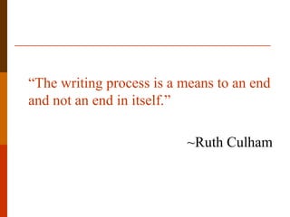 “The writing process is a means to an end
and not an end in itself.”
~Ruth Culham
 