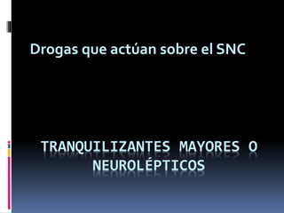 TRANQUILIZANTES MAYORES O
NEUROLÉPTICOS
Drogas que actúan sobre el SNC
 