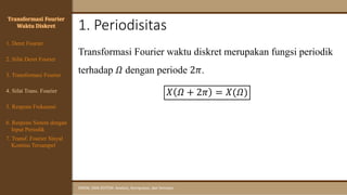 1. Periodisitas
SINYAL DAN SISTEM: Analisis, Komputasi, dan Simulasi
Transformasi Fourier waktu diskret merupakan fungsi periodik
terhadap 𝛺 dengan periode 2𝜋.
𝑋 𝛺 + 2𝜋 = 𝑋(𝛺)
Transformasi Fourier
Waktu Diskret
4. Sifat Trans. Fourier
5. Respons Frekuensi
1. Deret Fourier
2. Sifat Deret Fourier
3. Transformasi Fourier
6. Respons Sistem dengan
Input Periodik
7. Transf. Fourier Sinyal
Kontinu Tersampel
 