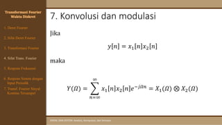 7. Konvolusi dan modulasi
SINYAL DAN SISTEM: Analisis, Komputasi, dan Simulasi
Transformasi Fourier
Waktu Diskret
4. Sifat Trans. Fourier
5. Respons Frekuensi
1. Deret Fourier
2. Sifat Deret Fourier
3. Transformasi Fourier
6. Respons Sistem dengan
Input Periodik
7. Transf. Fourier Sinyal
Kontinu Tersampel
Jika
𝑦 𝑛 = 𝑥1 𝑛 𝑥2 𝑛
maka
𝑌(𝛺) = ෍
𝑛=∞
∞
𝑥1 𝑛 𝑥2 𝑛 𝑒−𝑗𝛺𝑛 = 𝑋1(𝛺) ⊗ 𝑋2(𝛺)
 