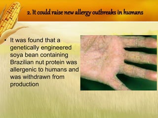 2. It couldraise new allergy outbreaks in humans
• It was found that a
genetically engineered
soya bean containing
Brazilian nut protein was
allergenic to humans and
was withdrawn from
production
 