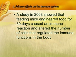 3. Adverse effects on the immune system
• A study in 2008 showed that
feeding mice engineered food for
30 days caused an immune
reaction and altered the number
of cells that regulated the immune
functions in the body
 