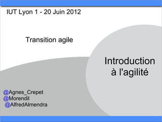 IUT Lyon 1 - 20 Juin 2012



       Transition agile


                             Introduction
                               à l'agilité
@Agnes_Crepet
@Morendil
@AlfredAlmendra
 