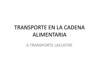 TRANSPORTE EN LA CADENA
ALIMENTARIA
6 TRANSPORTE LACUSTRE
 