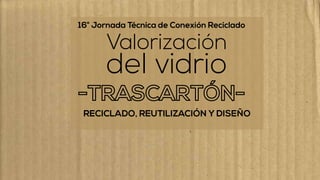 ®
16° Jornada Técnica de Conexión Reciclado
RECICLADO, REUTILIZACIÓN Y DISEÑO
Valorización
del vidrio
 