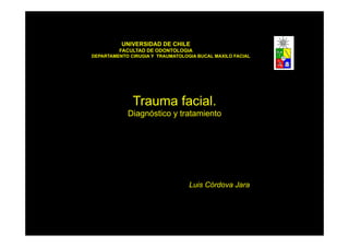 UNIVERSIDAD DE CHILE
         FACULTAD DE ODONTOLOGIA
DEPARTAMENTO CIRUGIA Y TRAUMATOLOGIA BUCAL MAXILO FACIAL




              Trauma facial.
            Diagnóstico y tratamiento




                                  Luis Córdova Jara
 