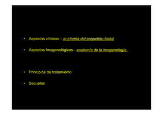 •  Aspectos clínicos – anatomía del esqueleto facial.

•  Aspectos Imagenológicos - anatomía de la imagenología.




•  Principios de tratamiento

•  Secuelas
 