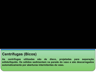 Centrífugas (Bicos)
As centrífugas utilizadas são de disco, projetadas para separação
sólido/líquido. Os sólidos sedimentam na parede do vaso e são descarregados
automaticamente por aberturas intermitentes do vaso.
 