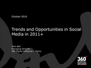 October 2010




Trends and Opportunities in Social
Media in 2011+

John Bell
Managing Director
360 Digital Influence | Ogilvy
 
