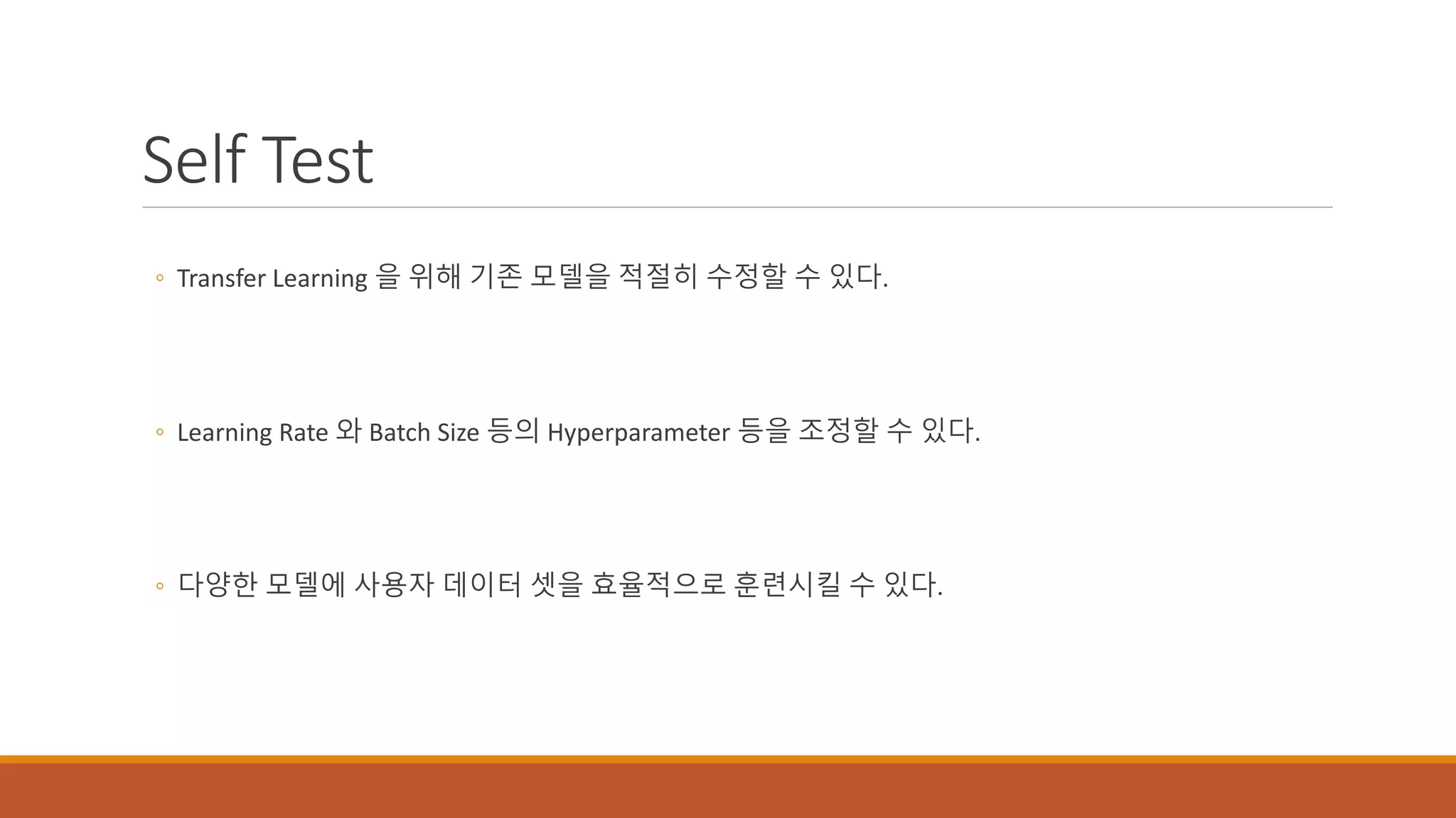 Self Test
◦ Transfer Learning 을 위해 기존 모델을 적절히 수정할 수 있다.
◦ Learning Rate 와 Batch Size 등의 Hyperparameter 등을 조정할 수 있다.
◦ 다양한 모델에 사용자 데이터 셋을 효율적으로 훈련시킬 수 있다.
 