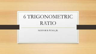 6 TRIGONOMETRIC
RATIO
NESTOR B. PUNO, JR.
 