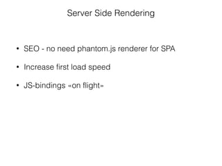 • SEO - no need phantom.js renderer for SPA
• Increase first load speed
• JS-bindings «on flight»
Server Side Rendering
 