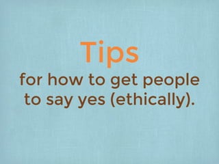 Tips
for how to get people
to say yes (ethically).
 