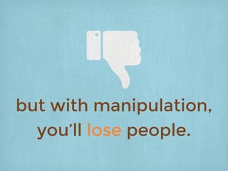 but with manipulation,
you’ll lose people.
 
