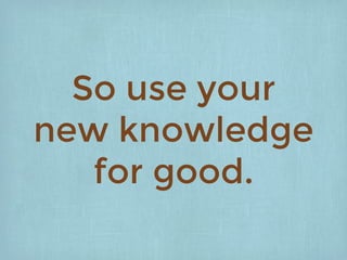 So use your
new knowledge
for good.
 