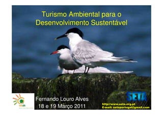 Turismo Ambiental para o
Desenvolvimento Sustentável




Fernando Louro Alves
                       http://www.seta.org.pt
 18 e 19 Março 2011    E-mail: setaportugal@gmail.com
 