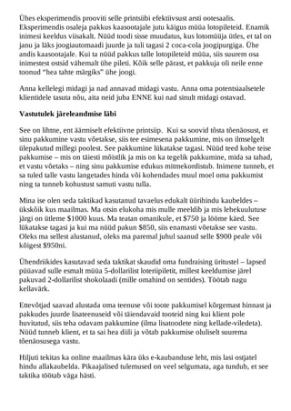 Ühes eksperimendis prooviti selle printsiibi efektiivsust arsti ootesaalis.
Eksperimendis osaleja pakkus kaasootajale jutu käigus müüa lotopileteid. Enamik
inimesi keeldus viisakalt. Nüüd toodi sisse muudatus, kus lotomüüja ütles, et tal on
janu ja läks joogiautomaadi juurde ja tuli tagasi 2 coca-cola joogipurgiga. Ühe
andis kaasootajale. Kui ta nüüd pakkus talle lotopileteid müüa, siis suurem osa
inimestest ostsid vähemalt ühe pileti. Kõik selle pärast, et pakkuja oli neile enne
toonud “hea tahte märgiks” ühe joogi.

Anna kellelegi midagi ja nad annavad midagi vastu. Anna oma potentsiaalsetele
klientidele tasuta nõu, aita neid juba ENNE kui nad sinult midagi ostavad.

Vastutulek järeleandmise läbi

See on lihtne, ent äärmiselt efektiivne printsiip. Kui sa soovid tõsta tõenäosust, et
sinu pakkumine vastu võetakse, siis tee esimesena pakkumine, mis on ilmselgelt
ülepakutud millegi poolest. See pakkumine lükatakse tagasi. Nüüd teed kohe teise
pakkumise – mis on täiesti mõistlik ja mis on ka tegelik pakkumine, mida sa tahad,
et vastu võetaks – ning sinu pakkumise edukus mitmekordistub. Inimene tunneb, et
sa tuled talle vastu langetades hinda või kohendades muul moel oma pakkumist
ning ta tunneb kohustust samuti vastu tulla.

Mina ise olen seda taktikad kasutanud tavaelus edukalt üürihindu kaubeldes –
ükskõik kus maailmas. Ma otsin elukoha mis mulle meeldib ja mis lehekuulutuse
järgi on ütleme $1000 kuus. Ma teatan omanikule, et $750 ja lööme käed. See
lükatakse tagasi ja kui ma nüüd pakun $850, siis enamasti võetakse see vastu.
Oleks ma sellest alustanud, oleks ma paremal juhul saanud selle $900 peale või
kõigest $950ni.

Ühendriikides kasutavad seda taktikat skaudid oma fundraising üritustel – lapsed
püüavad sulle esmalt müüa 5-dollarilist loteriipiletit, millest keeldumise järel
pakuvad 2-dollarilist shokolaadi (mille omahind on sentides). Töötab nagu
kellavärk.

Ettevõtjad saavad alustada oma teenuse või toote pakkumisel kõrgemast hinnast ja
pakkudes juurde lisateenuseid või täiendavaid tooteid ning kui klient pole
huvitatud, siis teha odavam pakkumine (ilma lisatoodete ning kellade-viledeta).
Nüüd tunneb klient, et ta sai hea diili ja võtab pakkumise oluliselt suurema
tõenäosusega vastu.

Hiljuti tekitas ka online maailmas kära üks e-kaubanduse leht, mis lasi ostjatel
hindu allakaubelda. Pikaajalised tulemused on veel selgumata, aga tundub, et see
taktika töötab väga hästi.
 