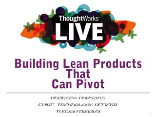 Building Lean Products
That
Can Pivot
Rebecca Parsons
Chief Technology Officer
ThoughtWorks 1
 