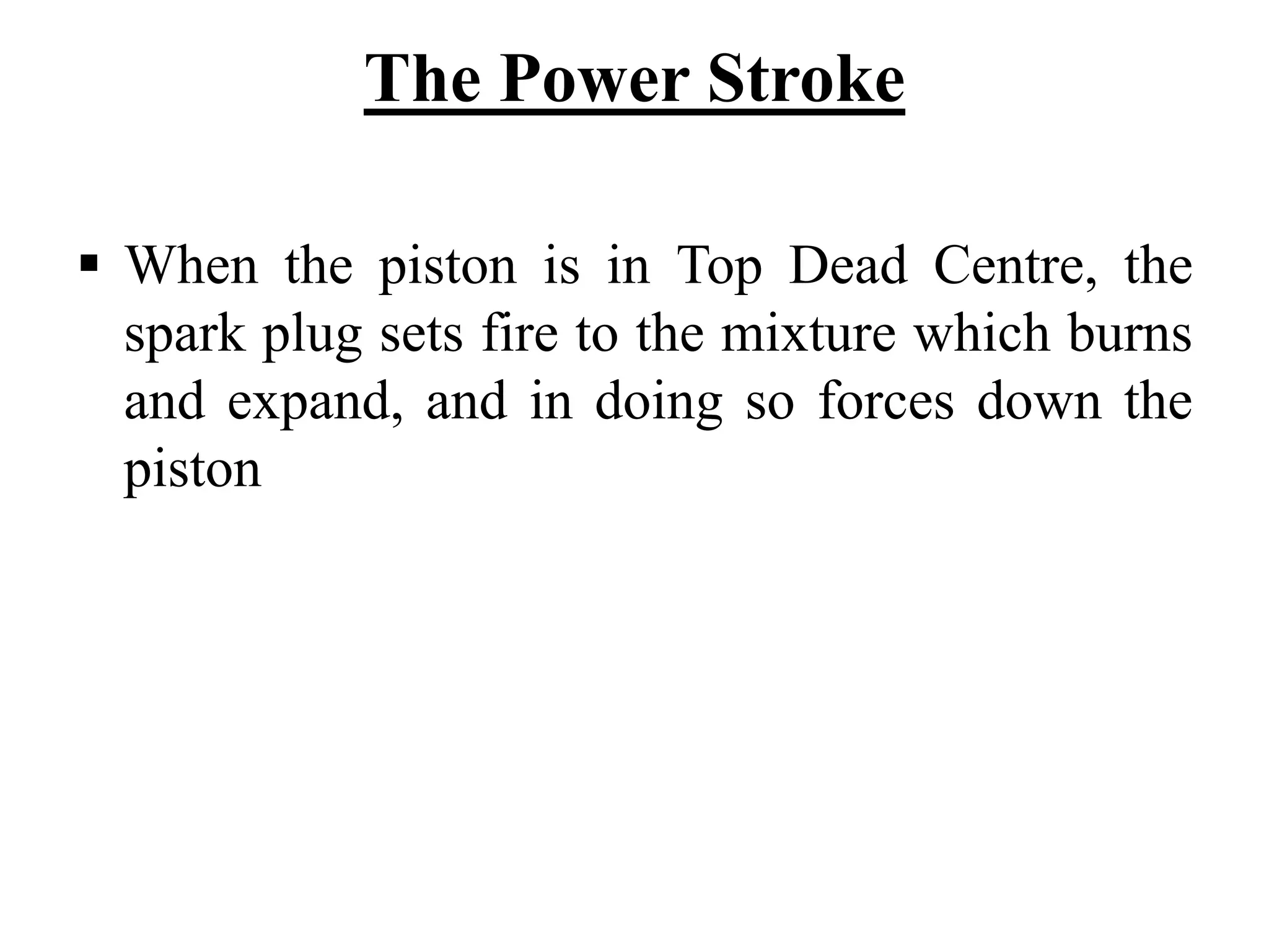 The Power Stroke

When the piston is in Top Dead Centre, the
spark plug sets fire to the mixture which burns
and expand, and in doing so forces down the
piston
 