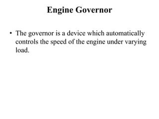 Engine Governor

• The governor is a device which automatically
  controls the speed of the engine under varying
  load.
 