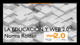 LA EDUCACIÓN Y WEB 2.0
Norma Roldán
 