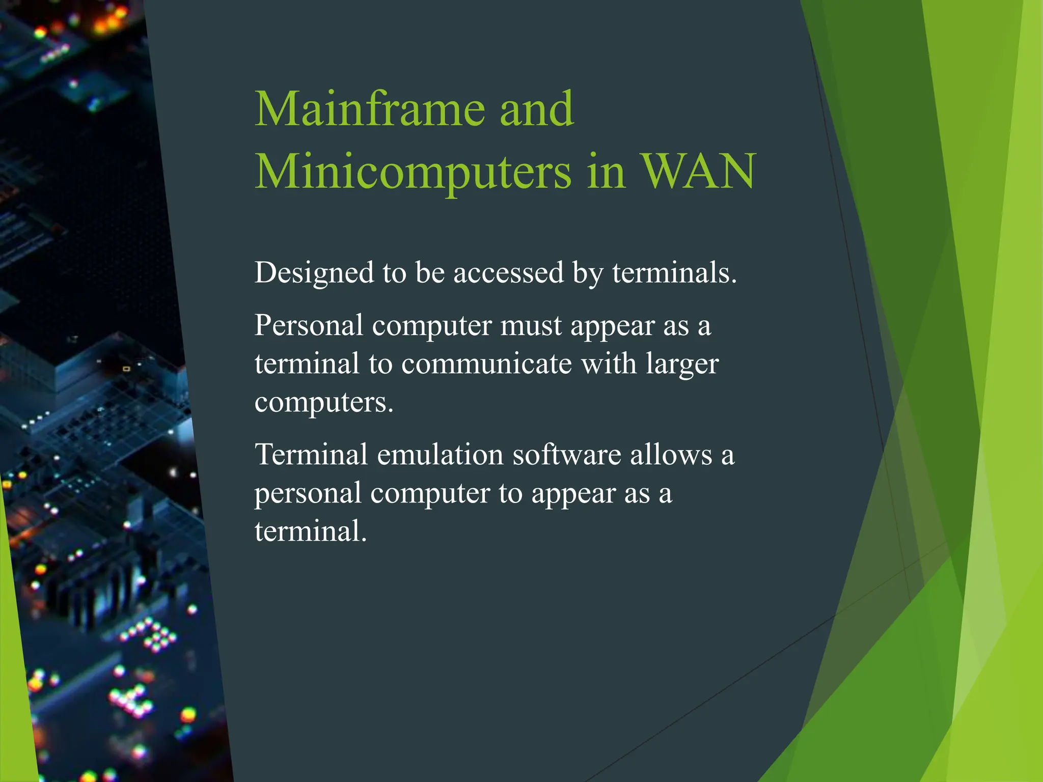 Mainframe and
Minicomputers in WAN
Designed to be accessed by terminals.
Personal computer must appear as a
terminal to communicate with larger
computers.
Terminal emulation software allows a
personal computer to appear as a
terminal.
 
