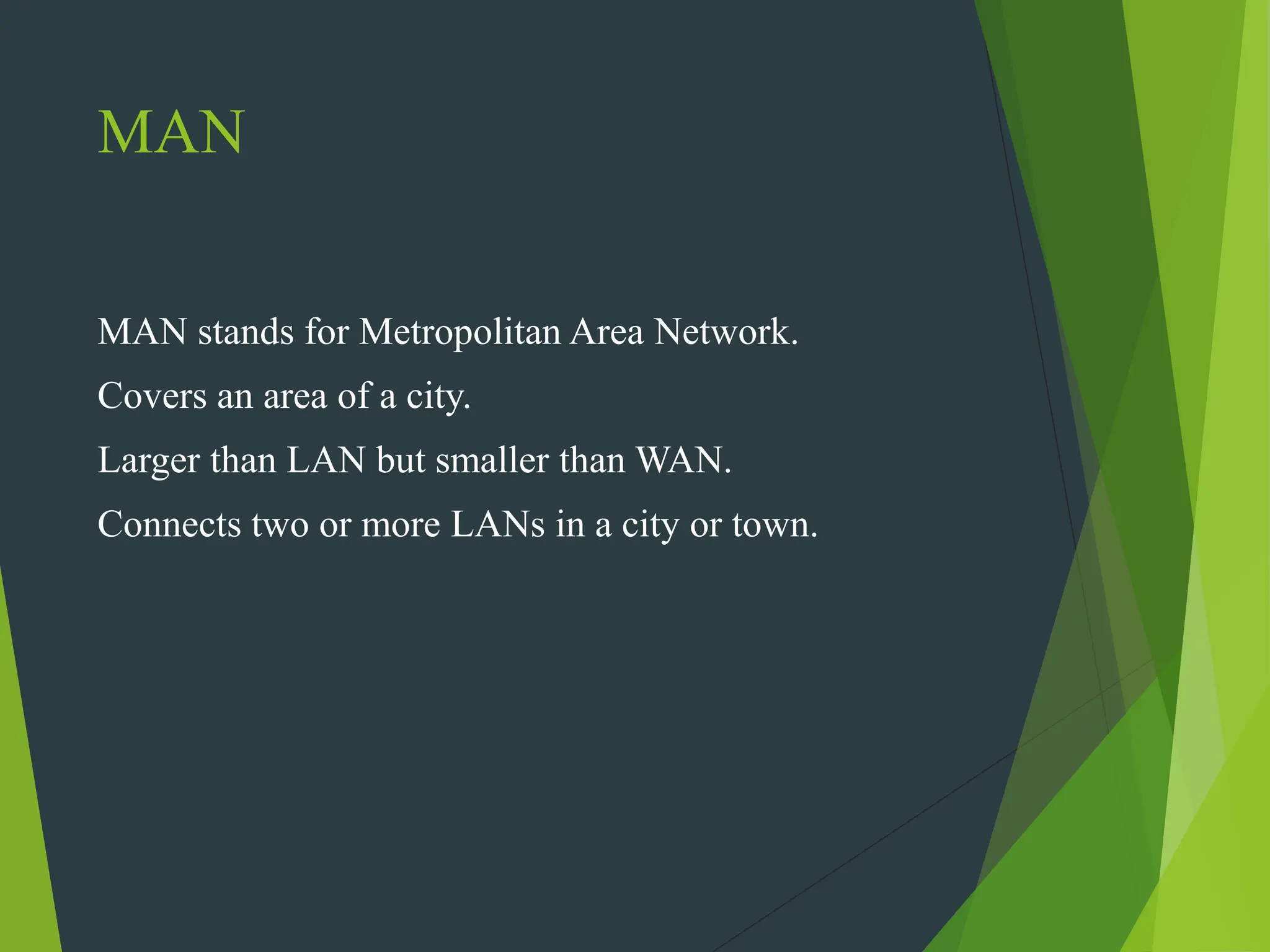 MAN
MAN stands for Metropolitan Area Network.
Covers an area of a city.
Larger than LAN but smaller than WAN.
Connects two or more LANs in a city or town.
 