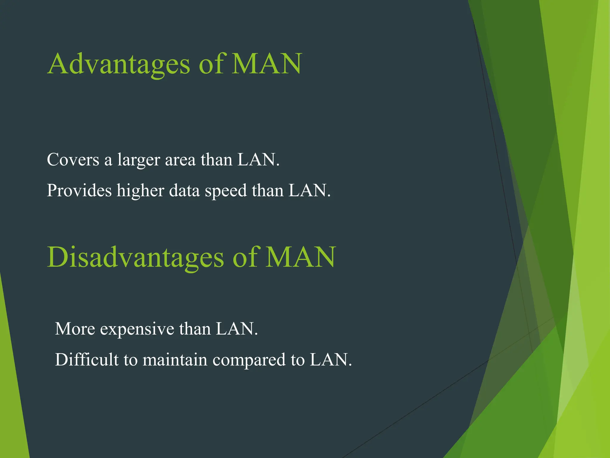 Advantages of MAN
Covers a larger area than LAN.
Provides higher data speed than LAN.
Disadvantages of MAN
More expensive than LAN.
Difficult to maintain compared to LAN.
 
