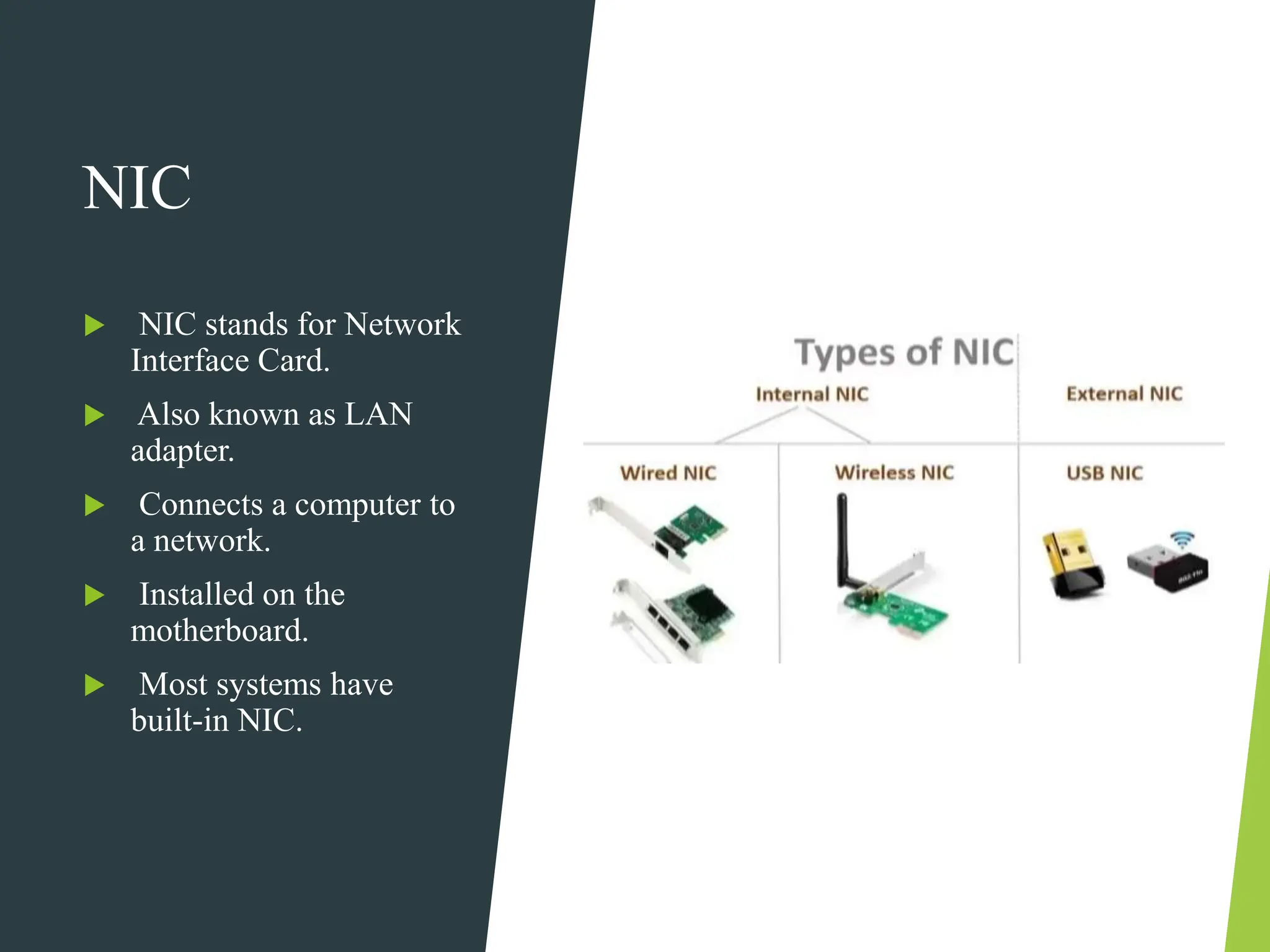 NIC
 NIC stands for Network
Interface Card.
 Also known as LAN
adapter.
 Connects a computer to
a network.
 Installed on the
motherboard.
 Most systems have
built-in NIC.
 