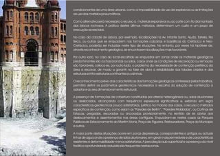 condicionantes de uma área urbana, como a impossibilidade do uso de explosivos ou as limitações
ao uso dos martelos pneumáticos.
Como alternativa será necessário o recurso a materiais expansivos ou ao corte com fio diamantado
dos blocos rochosos. A prática destes últimos métodos, determinam um custo e um prazo de
execução acrescidos.
No caso da cidade de Lisboa, por exemplo, localizações na Av. Infante Santo, Ajuda, Estrela, Rio
Seco, ou outras que se enquadrem nas formações calcárias e basálticas do Cretácico e Neo-
Cretácico, poderão ser incluídas neste tipo de situações. No entanto, por vezes há hipótese de,
através reconhecimento geológico, se encontrarem localizações mais favoráveis.
Por outro lado, no caso do local escolhido se enquadrar em zonas onde os materiais geológicos
predominantes são rochas brandas ou solos, casos onde as condições de escavação ou remoção
são favoráveis, coloca-se, por outro lado, o problema da necessidade de contenção periférica da
área a escavar, de modo a garantir na fase de obra a estabilidade dos taludes criados e das
estruturas e infra-estruturas confinantes ou vizinhas.
O reconhecimento prévio das características das formações geológicas a interessar pelos trabalhos,
permitirá definir os parâmetros geotécnicos necessários à escolha da solução de contenção a
adoptar e ao seu dimensionamento estrutural.
A presença de formações de cobertura constituídas por aterros heterogéneos ou, solos aluvionares
ou deslocados, alcançando com frequência espessuras significativas e, exibindo em regra
características geotécnicas pouco satisfatórias, justifica na maioria dos casos, o recurso a métodos
específicos de contenção, como sejam as “Paredes de Berlim”, “Paredes Moldadas”, ou Cortinas de
Estacas, pregadas, escoradas ou ancoradas provisoriamente, no sentido de se obviar aos
deslocamentos e assentamentos nas áreas contíguas. Enquadram-se nestes casos os Parques
Públicos de Estacionamento do Martim Moniz, Praça da Figueira, Restauradores, Praça do Municipio
e outros.
A maior parte destas situações ocorre em zonas depressivas, correspondentes a antigas ou actuais
linhas de agua onde a presença de solos aluvionares, em geral mais permeáveis e de características
resistentes e deformabilidade menos satisfatórias. A percolação sub-superficial e a presença do nível
freático a profundidade reduzida são frequentes nestas zonas.
 