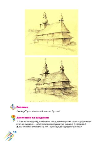18
Словник
Екстер’єр — зовнішній вигляд будівлі.
Запитання та завдання
1. Що, на вашу думку, означають твердження «архітектура споруди недо-
статньо виразна», «архітектурна споруда дуже виразна й красива»?
2. Які чинники впливали на тип і конструкцію народного житла?
 