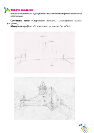 21
Творче завдання
Виконайте композицію з урахуванням перспективних скорочень і повітряної
перспективи.
Орієнтовні теми: «Старовинна вулиця», «Старовинний замок»
(за уявою).
Матеріали: графічні або живописні матеріали (на вибір).
 