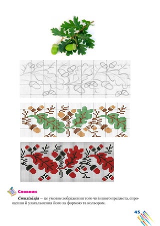 45
Словник
Стилізація — це умовне зображення того чи іншого предмета, спро-
щення й узагальнення його за формою та кольором.
 